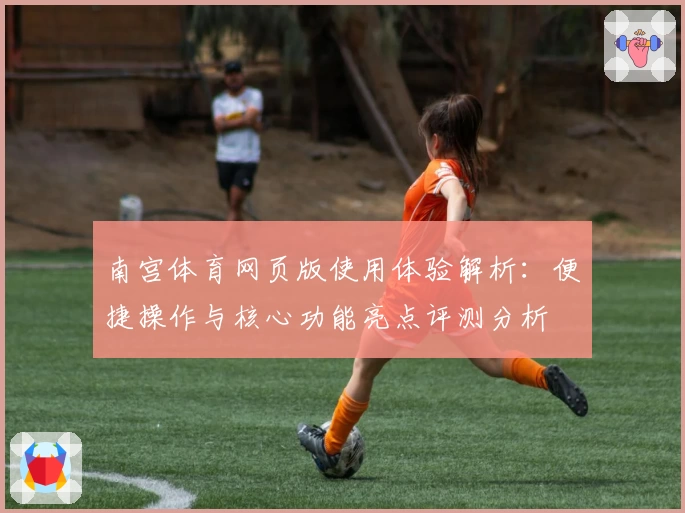 南宫体育网页版使用体验解析：便捷操作与核心功能亮点评测分析