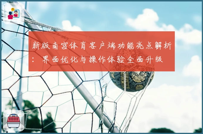 新版南宫体育客户端功能亮点解析：界面优化与操作体验全面升级