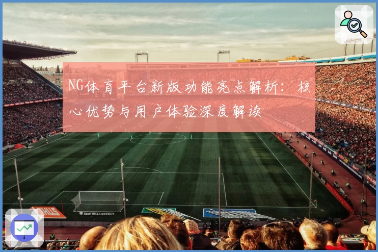 NG体育平台新版功能亮点解析：核心优势与用户体验深度解读