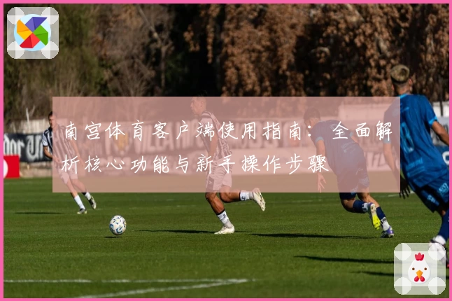 南宫体育客户端使用指南：全面解析核心功能与新手操作步骤
