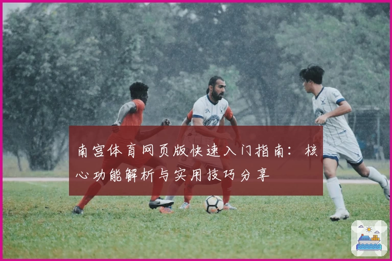南宫体育网页版快速入门指南：核心功能解析与实用技巧分享