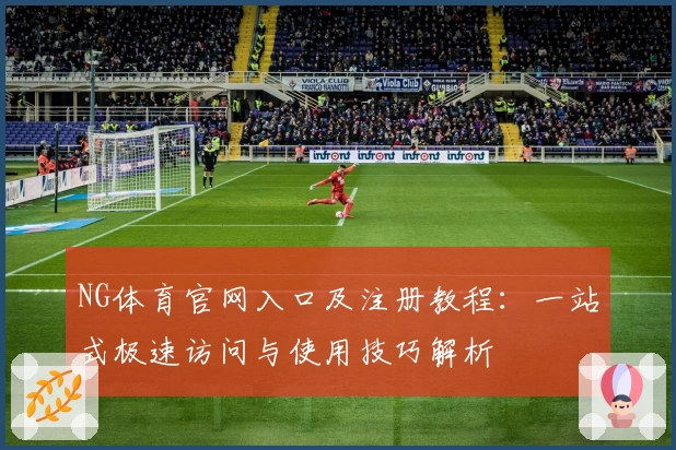 NG体育官网入口及注册教程：一站式极速访问与使用技巧解析