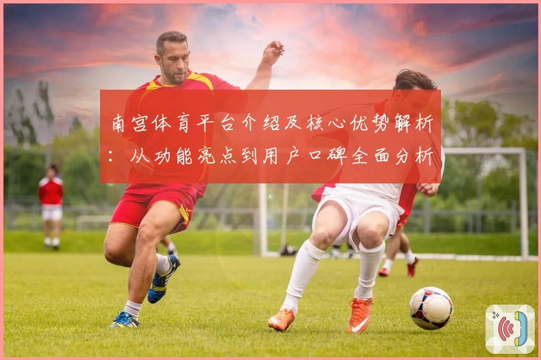 南宫体育平台介绍及核心优势解析：从功能亮点到用户口碑全面分析