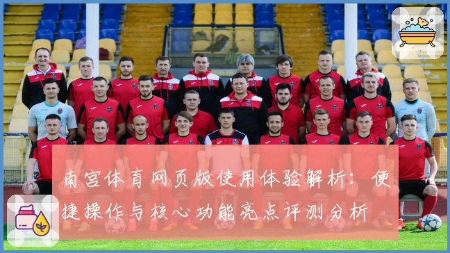 南宫体育网页版使用体验解析：便捷操作与核心功能亮点评测分析