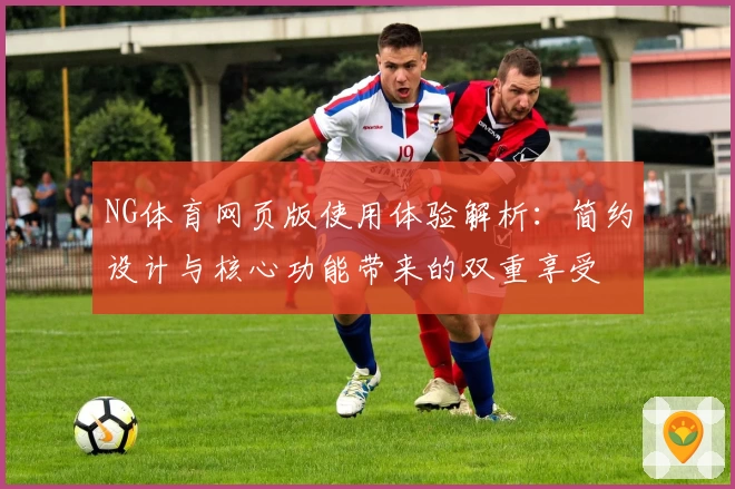 NG体育网页版使用体验解析：简约设计与核心功能带来的双重享受
