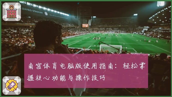 南宫体育电脑版使用指南：轻松掌握核心功能与操作技巧