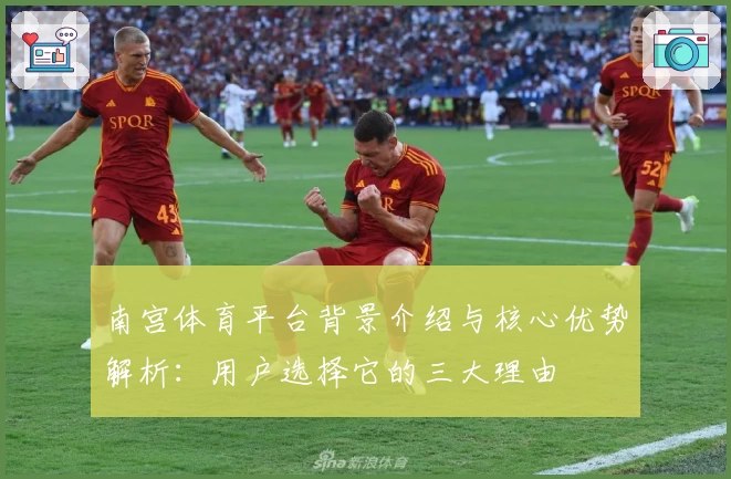 南宫体育平台背景介绍与核心优势解析：用户选择它的三大理由