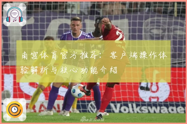 南宫体育官方推荐：客户端操作体验解析与核心功能介绍