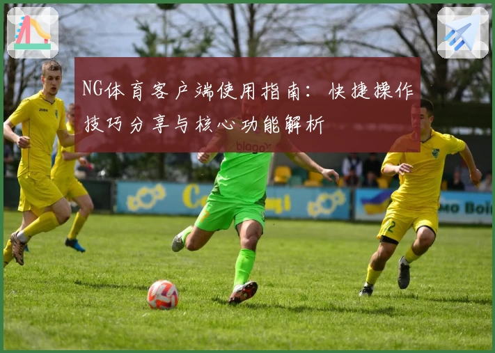 NG体育客户端使用指南：快捷操作技巧分享与核心功能解析