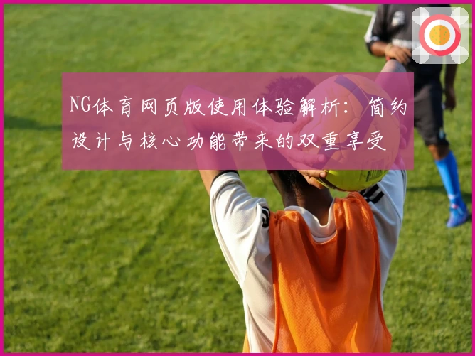 NG体育网页版使用体验解析：简约设计与核心功能带来的双重享受