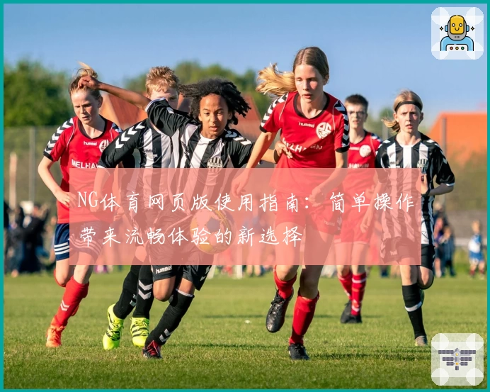 NG体育网页版使用指南：简单操作带来流畅体验的新选择