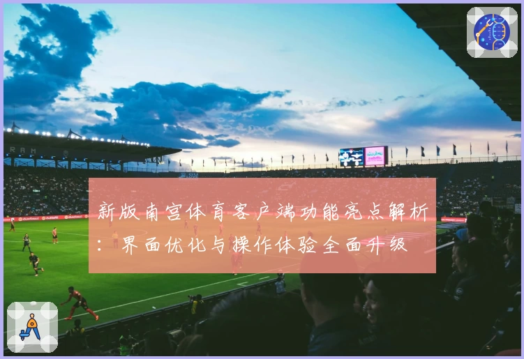 新版南宫体育客户端功能亮点解析：界面优化与操作体验全面升级