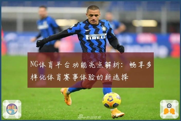 NG体育平台功能亮点解析：畅享多样化体育赛事体验的新选择