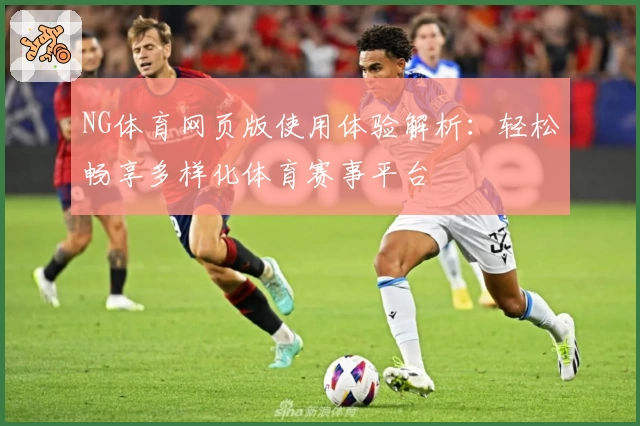 NG体育网页版使用体验解析：轻松畅享多样化体育赛事平台