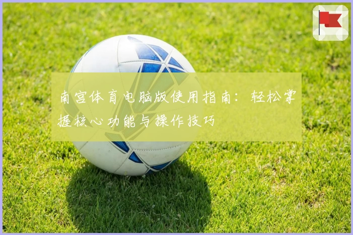 南宫体育电脑版使用指南：轻松掌握核心功能与操作技巧