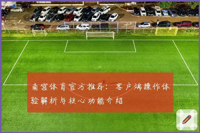南宫体育官方推荐：客户端操作体验解析与核心功能介绍