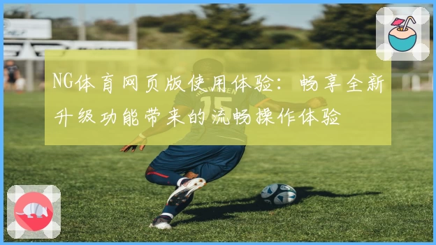 NG体育网页版使用体验：畅享全新升级功能带来的流畅操作体验