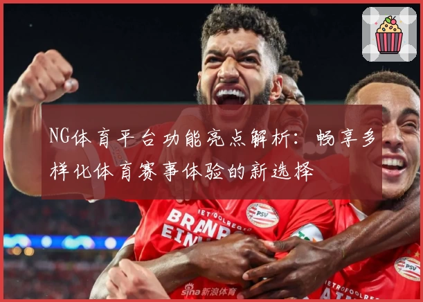 NG体育平台功能亮点解析：畅享多样化体育赛事体验的新选择
