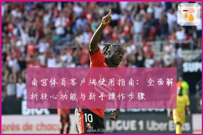 南宫体育客户端使用指南：全面解析核心功能与新手操作步骤
