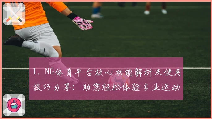 1. NG体育平台核心功能解析及使用技巧分享：助您轻松体验专业运动服务