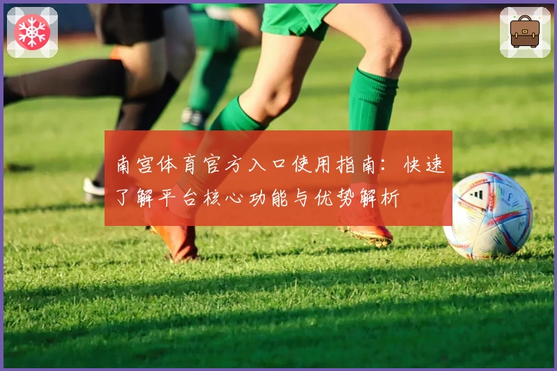 南宫体育官方入口使用指南：快速了解平台核心功能与优势解析
